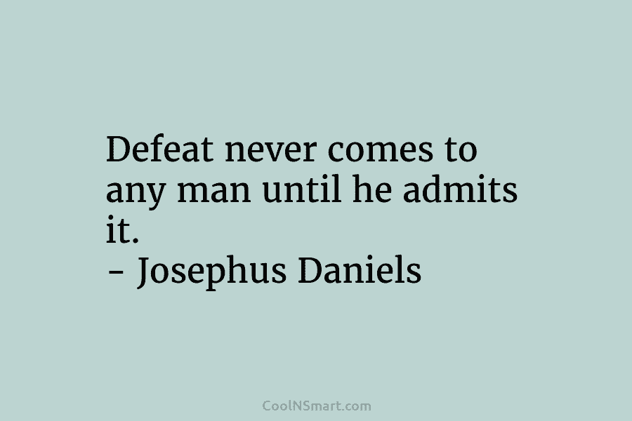 Defeat never comes to any man until he admits it. – Josephus Daniels