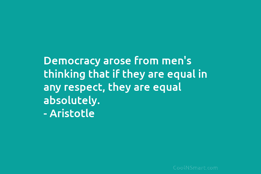 Democracy arose from men’s thinking that if they are equal in any respect, they are equal absolutely. – Aristotle
