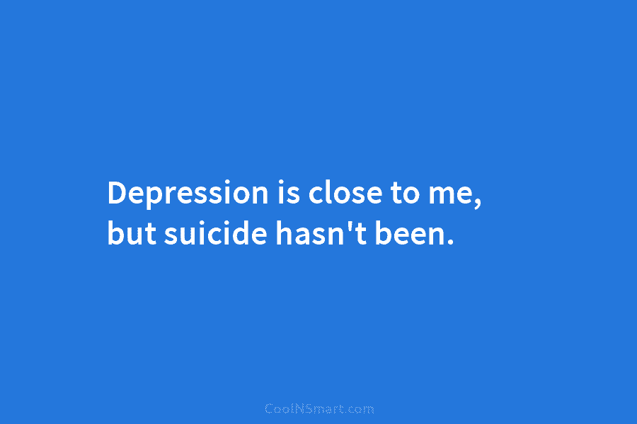 Depression is close to me, but suicide hasn’t been.