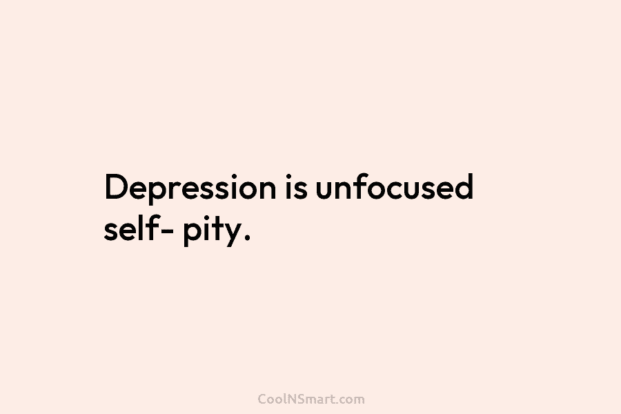 Depression is unfocused self- pity.
