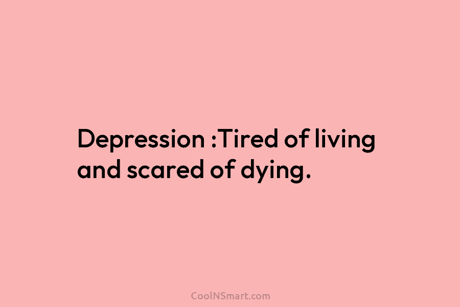 Depression :Tired of living and scared of dying.