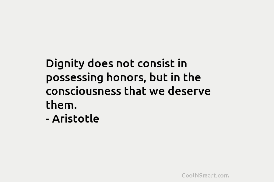 Dignity does not consist in possessing honors, but in the consciousness that we deserve them. – Aristotle