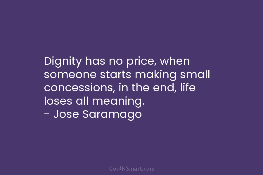 Dignity has no price, when someone starts making small concessions, in the end, life loses all meaning. – Jose Saramago