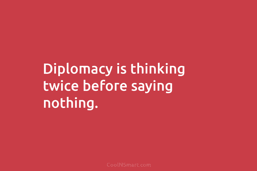Diplomacy is thinking twice before saying nothing.