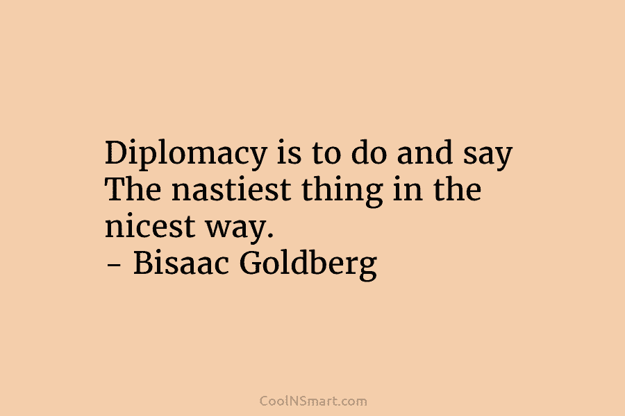Diplomacy is to do and say The nastiest thing in the nicest way. – Bisaac Goldberg