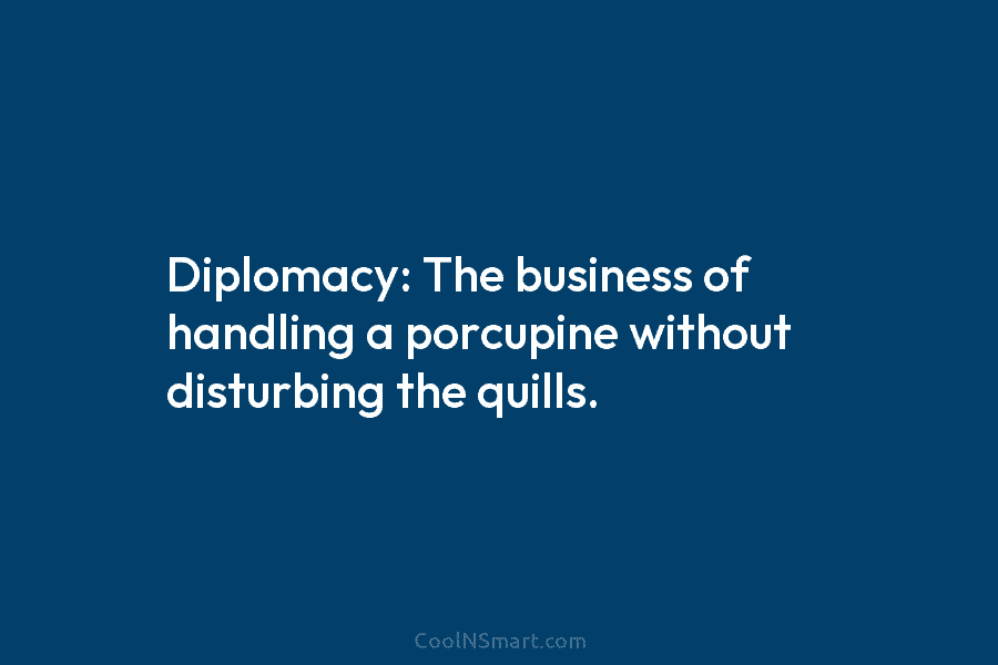 Diplomacy: The business of handling a porcupine without disturbing the quills.