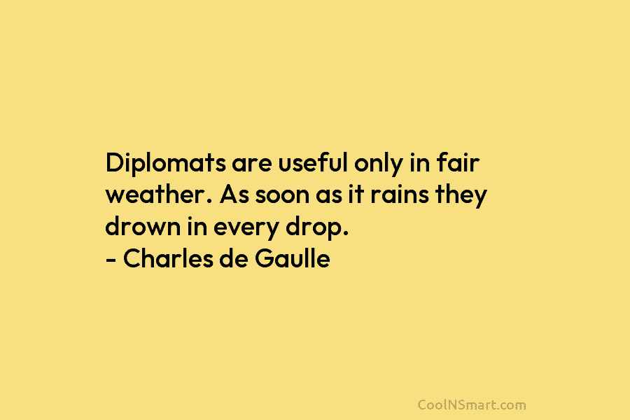 Diplomats are useful only in fair weather. As soon as it rains they drown in every drop. – Charles de...
