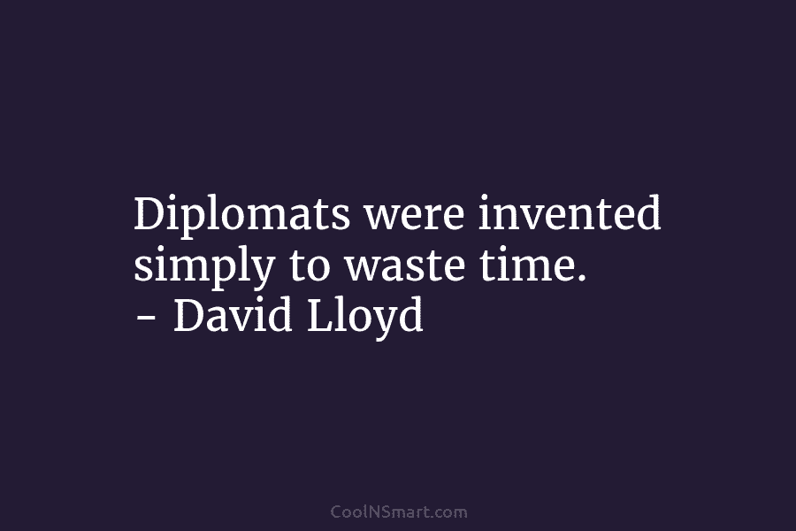 Diplomats were invented simply to waste time. – David Lloyd