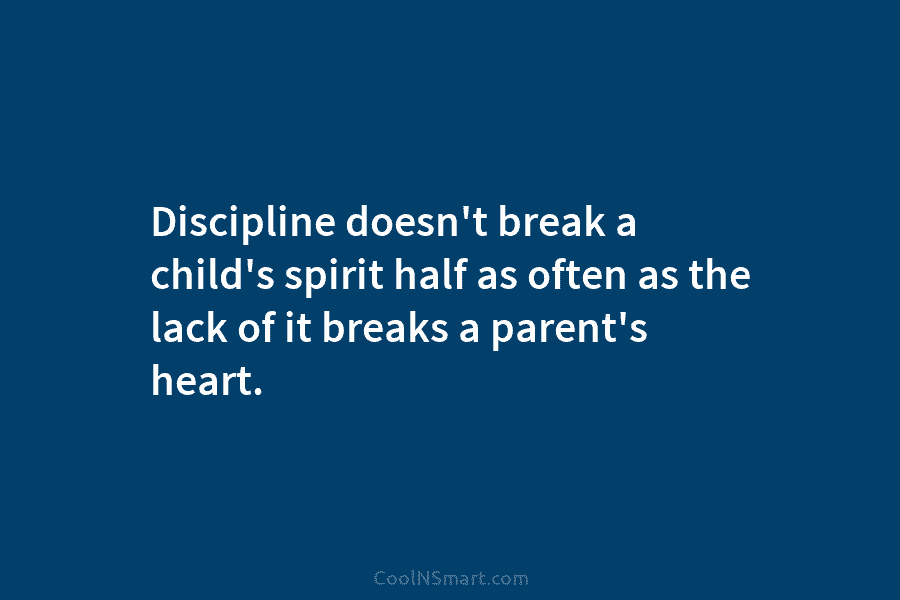 Discipline doesn’t break a child’s spirit half as often as the lack of it breaks...