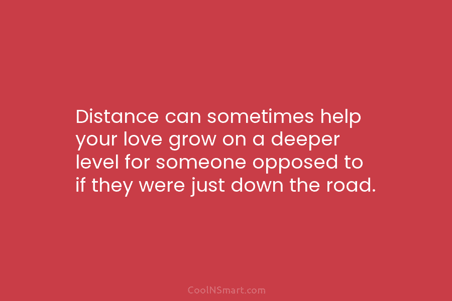 Distance can sometimes help your love grow on a deeper level for someone opposed to if they were just down...