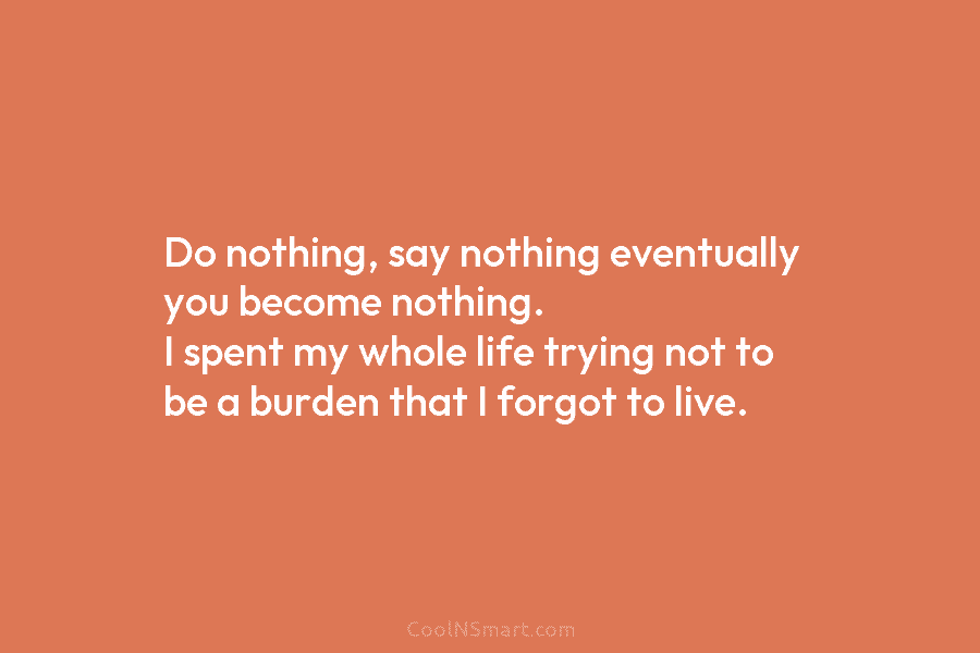 Do nothing, say nothing eventually you become nothing. I spent my whole life trying not...