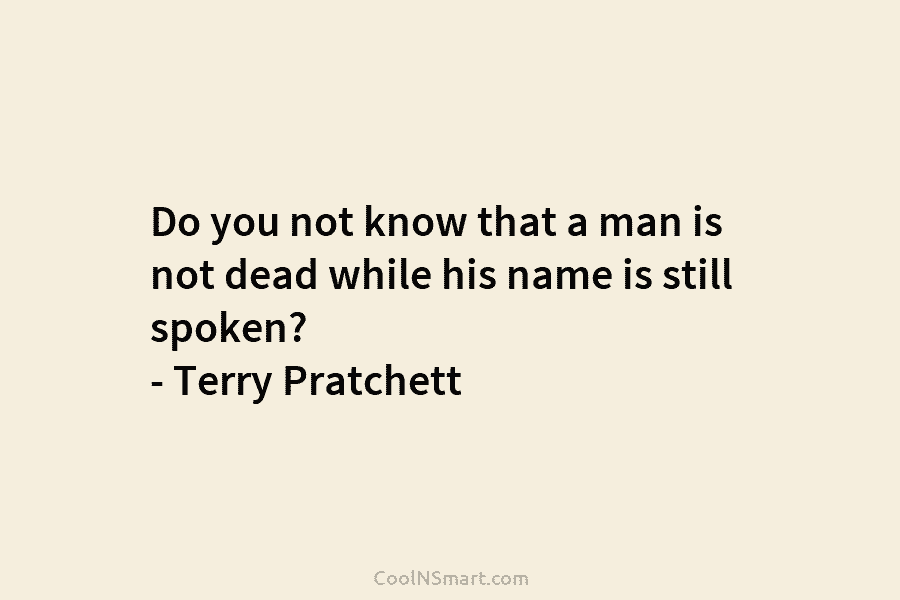 Do you not know that a man is not dead while his name is still spoken? – Terry Pratchett