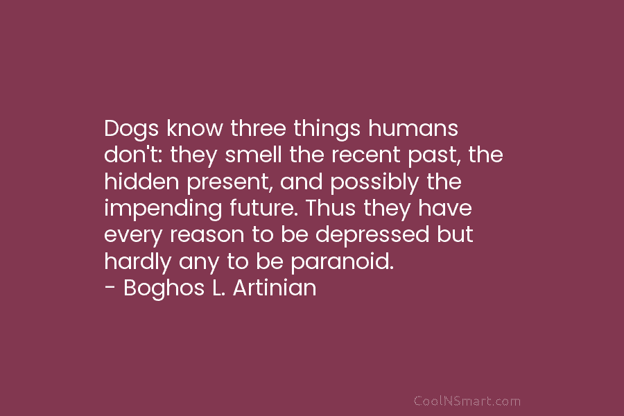 Dogs know three things humans don’t: they smell the recent past, the hidden present, and possibly the impending future. Thus...