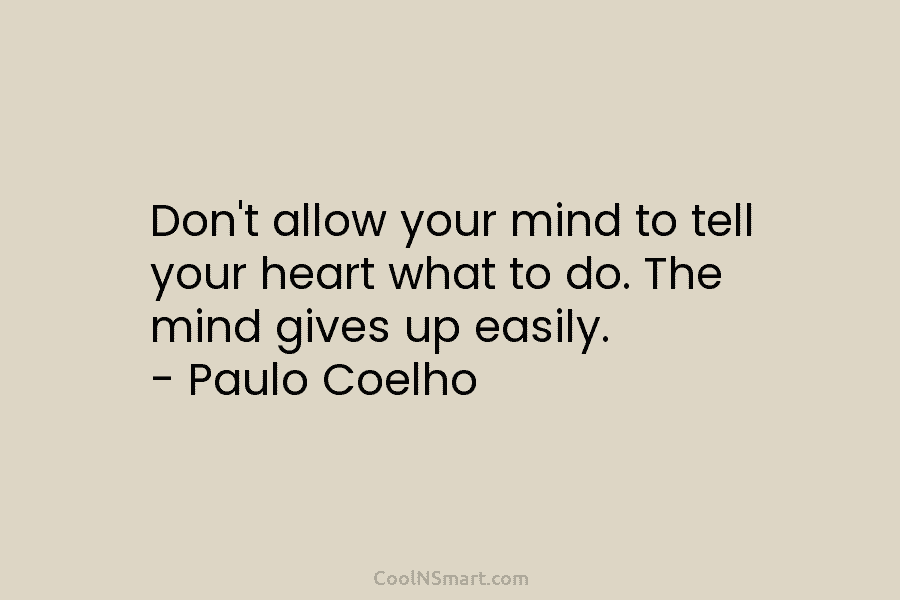 Don’t allow your mind to tell your heart what to do. The mind gives up...