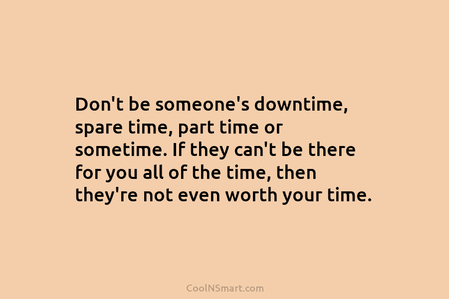 Don’t be someone’s downtime, spare time, part time or sometime. If they can’t be there for you all of the...