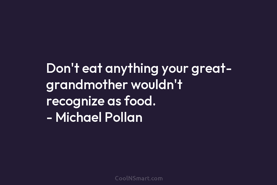 Don’t eat anything your great- grandmother wouldn’t recognize as food. – Michael Pollan