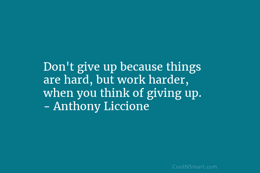 Don’t give up because things are hard, but work harder, when you think of giving up. – Anthony Liccione