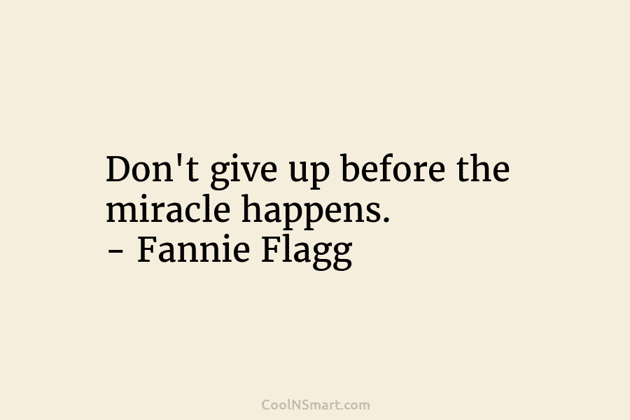 Don’t give up before the miracle happens. – Fannie Flagg