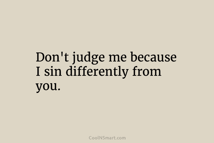 Don’t judge me because I sin differently from you.