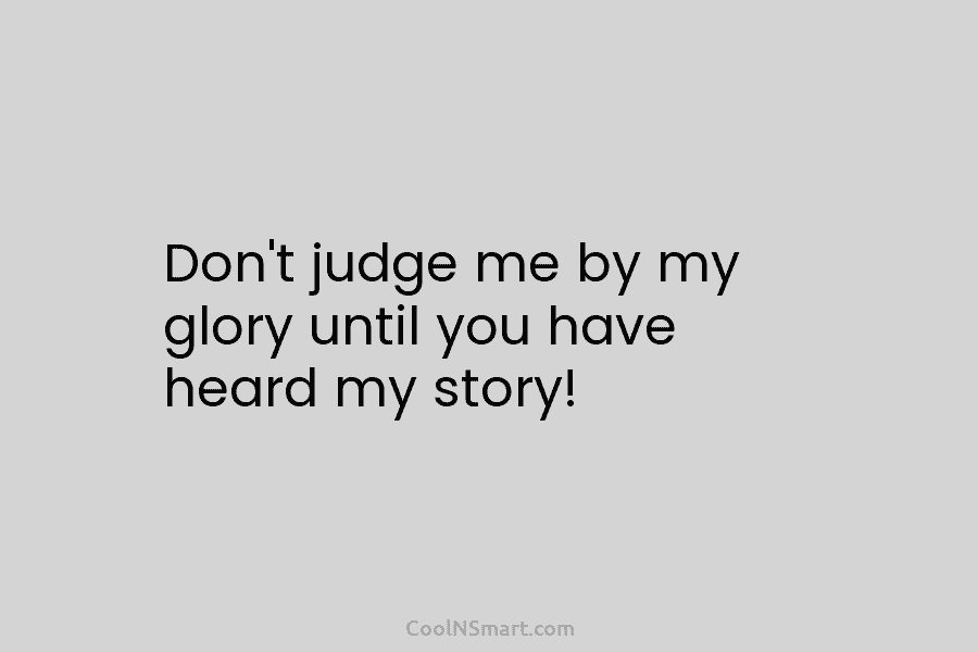 Don’t judge me by my glory until you have heard my story!