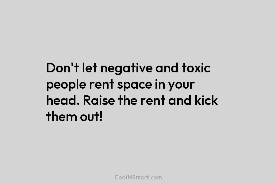 Don’t let negative and toxic people rent space in your head. Raise the rent and kick them out!