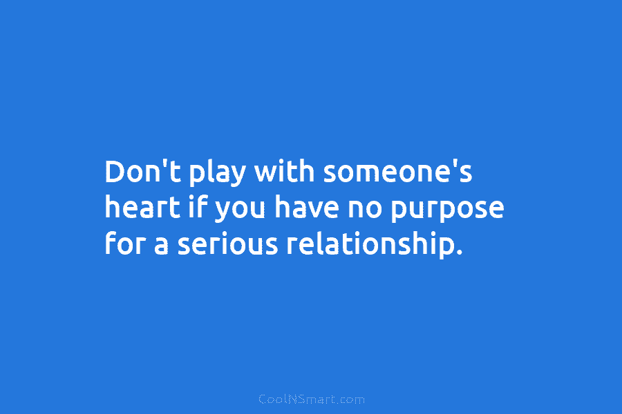 Don’t play with someone’s heart if you have no purpose for a serious relationship.