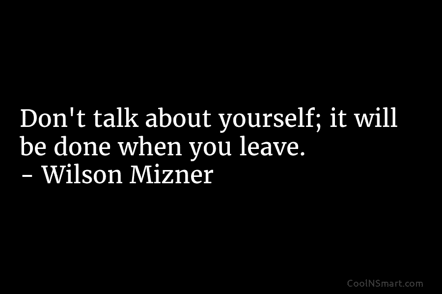 Don’t talk about yourself; it will be done when you leave. – Wilson Mizner
