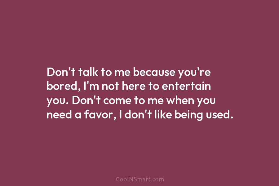 Quote: Don’t talk to me because you’re bored, I’m not here to entertain ...