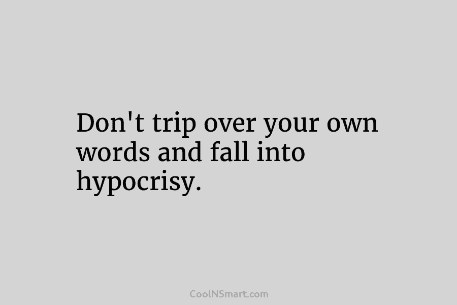 Don’t trip over your own words and fall into hypocrisy.