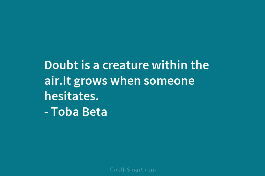 Doubt is a creature within the air.It grows when someone hesitates. – Toba Beta