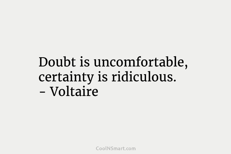 Doubt is uncomfortable, certainty is ridiculous. – Voltaire