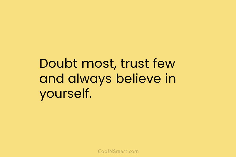 Doubt most, trust few and always believe in yourself.