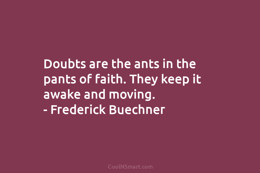 Doubts are the ants in the pants of faith. They keep it awake and moving. – Frederick Buechner