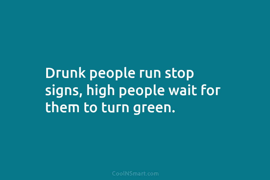 Drunk people run stop signs, high people wait for them to turn green.