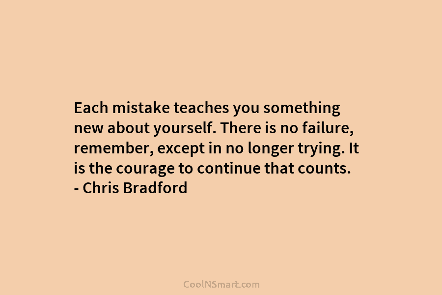 Each mistake teaches you something new about yourself. There is no failure, remember, except in no longer trying. It is...