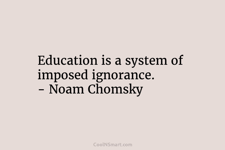 Education is a system of imposed ignorance. – Noam Chomsky