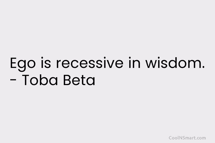Ego is recessive in wisdom. – Toba Beta