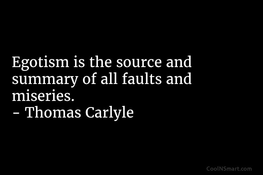 Egotism is the source and summary of all faults and miseries. – Thomas Carlyle