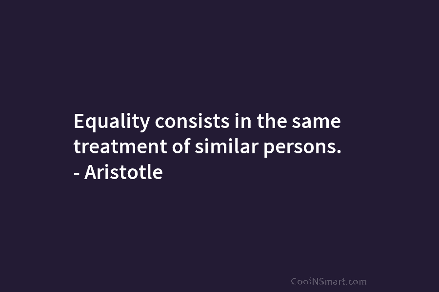 Equality consists in the same treatment of similar persons. – Aristotle