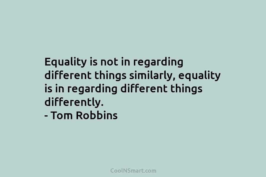 Equality is not in regarding different things similarly, equality is in regarding different things differently. – Tom Robbins