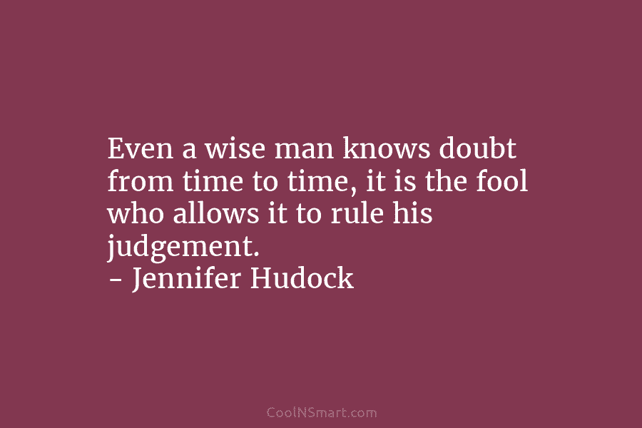 Even a wise man knows doubt from time to time, it is the fool who allows it to rule his...