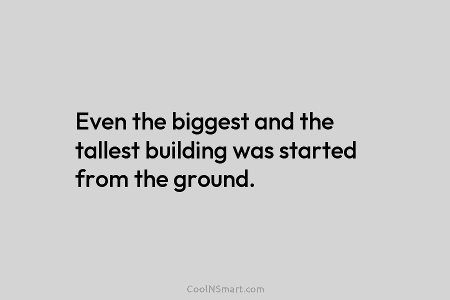 Even the biggest and the tallest building was started from the ground.