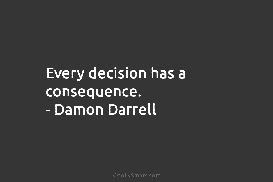 Every decision has a consequence. – Damon Darrell