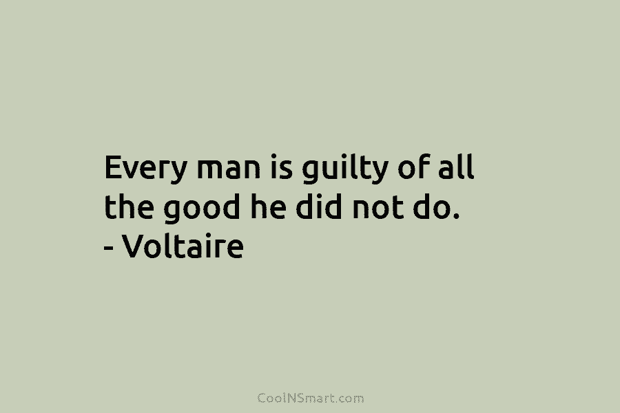 Every man is guilty of all the good he did not do. – Voltaire