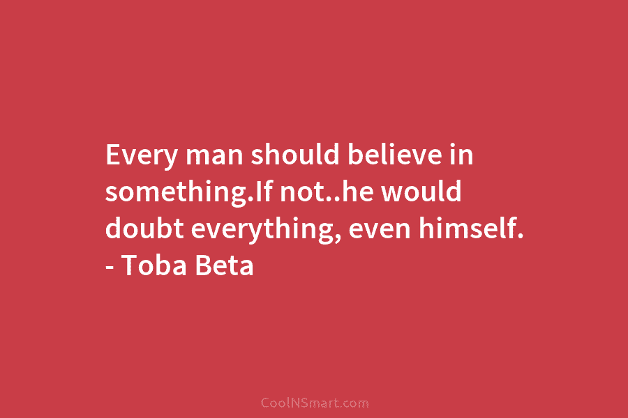 Every man should believe in something.If not..he would doubt everything, even himself. – Toba Beta