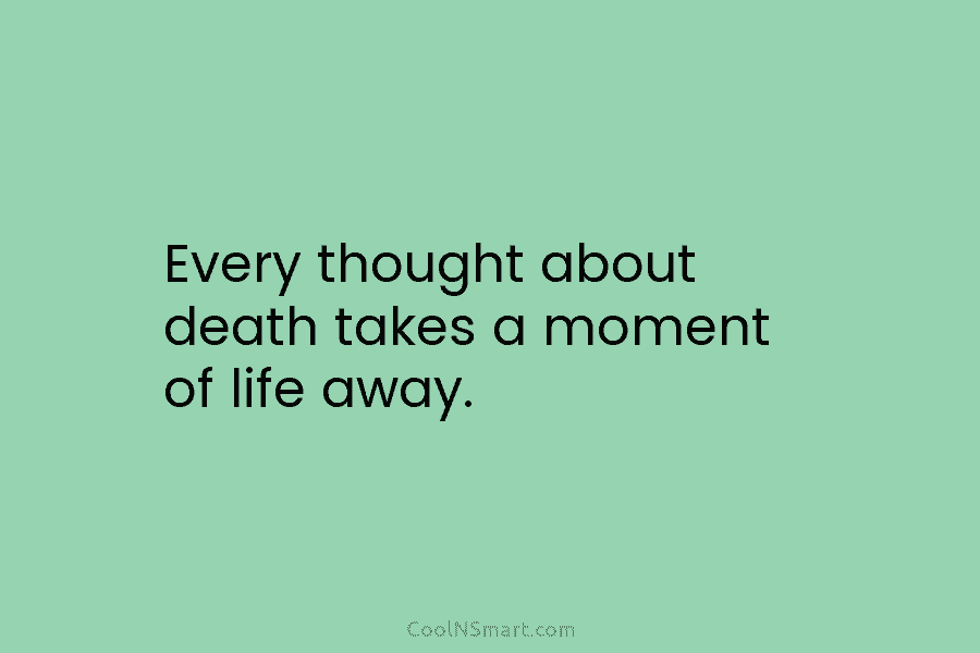 Every thought about death takes a moment of life away.