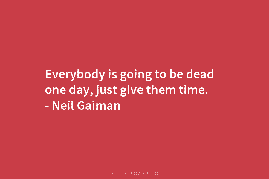 Everybody is going to be dead one day, just give them time. – Neil Gaiman