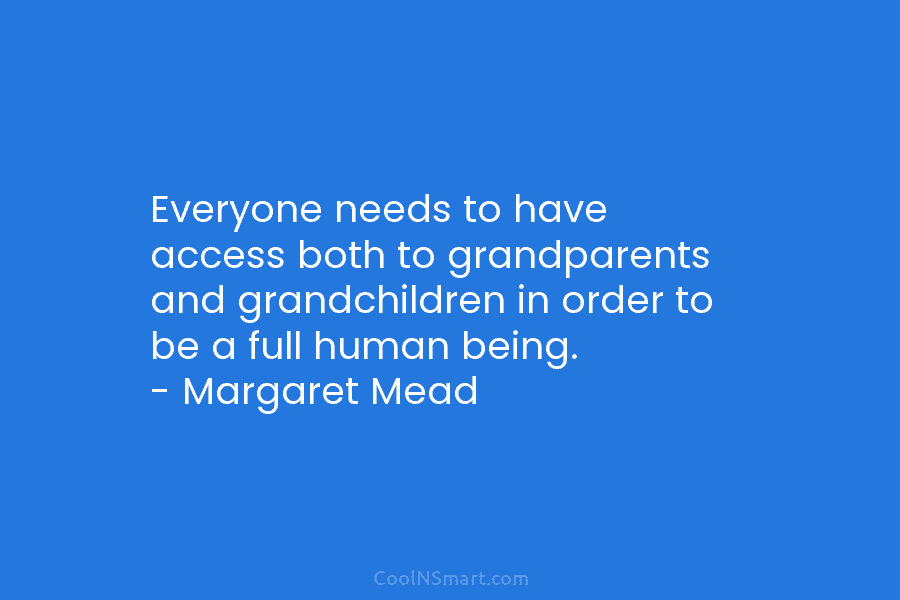 Everyone needs to have access both to grandparents and grandchildren in order to be a full human being. – Margaret...