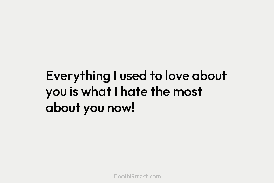 Everything I used to love about you is what I hate the most about you...