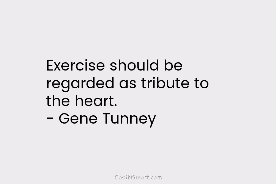 Exercise should be regarded as tribute to the heart. – Gene Tunney